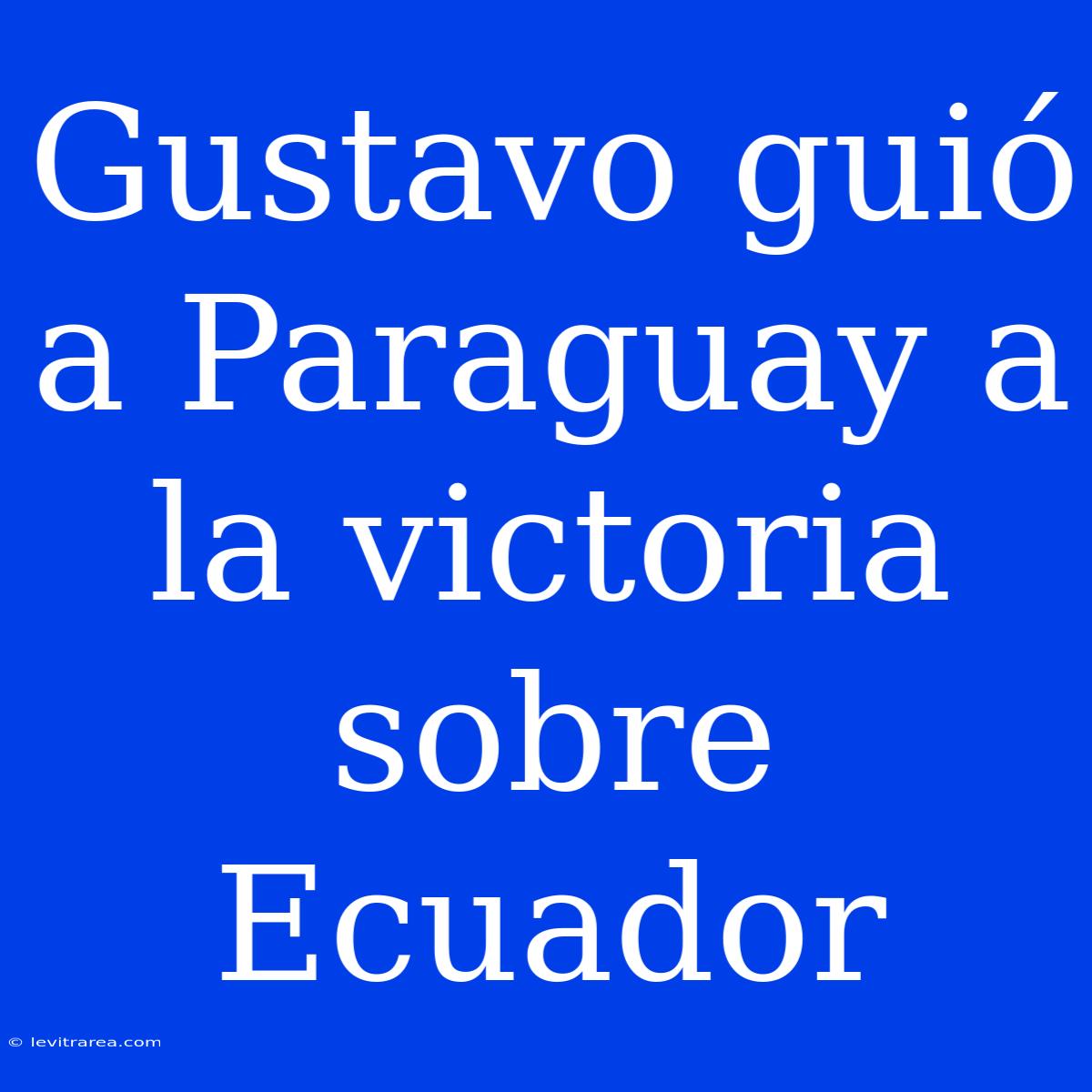 Gustavo Guió A Paraguay A La Victoria Sobre Ecuador