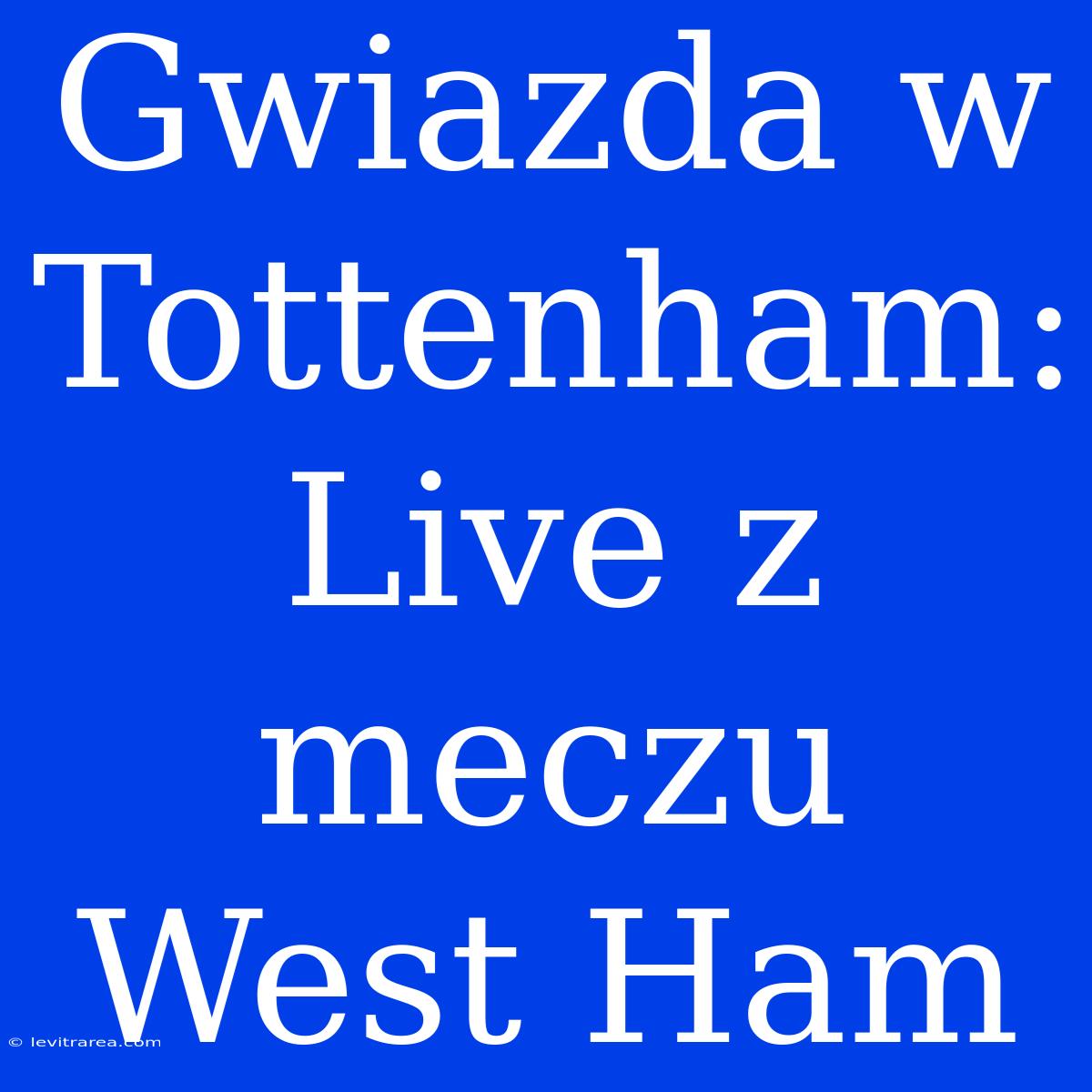 Gwiazda W Tottenham: Live Z Meczu West Ham 