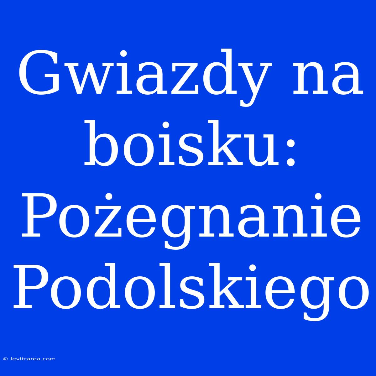 Gwiazdy Na Boisku: Pożegnanie Podolskiego