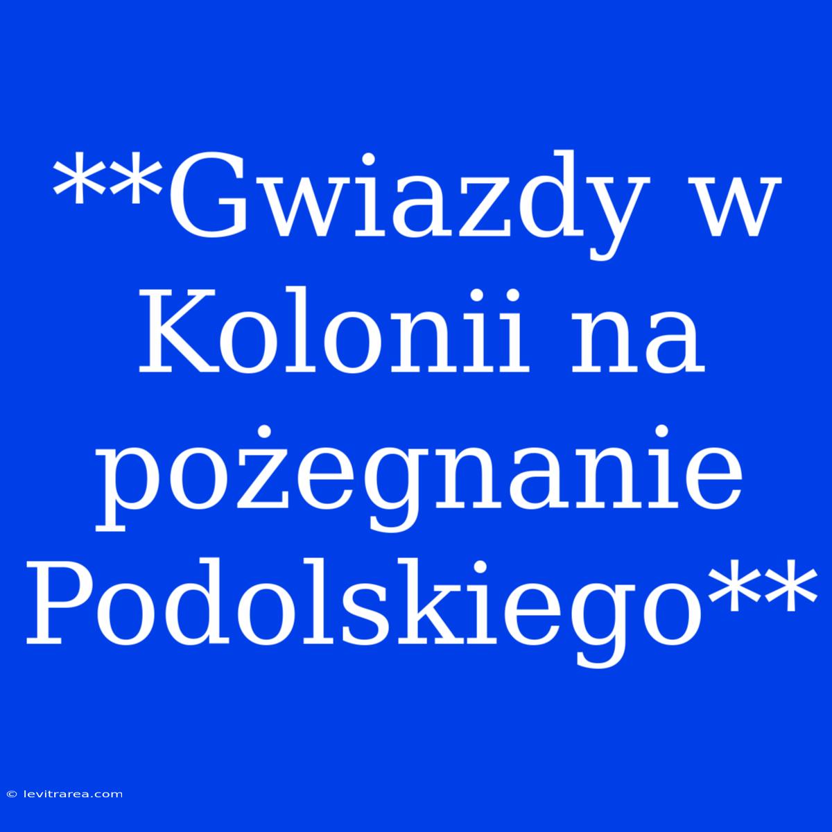 **Gwiazdy W Kolonii Na Pożegnanie Podolskiego**