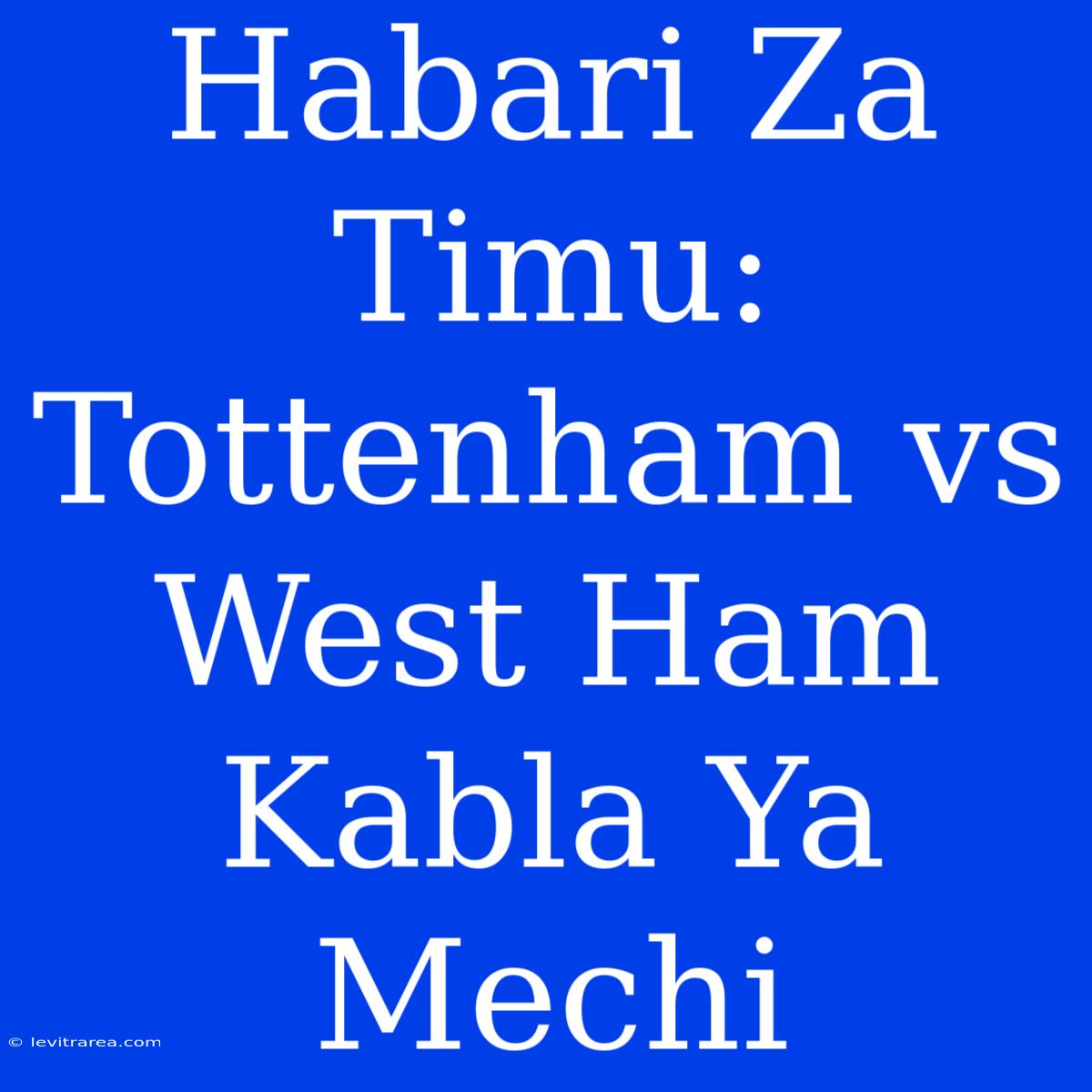 Habari Za Timu: Tottenham Vs West Ham Kabla Ya Mechi