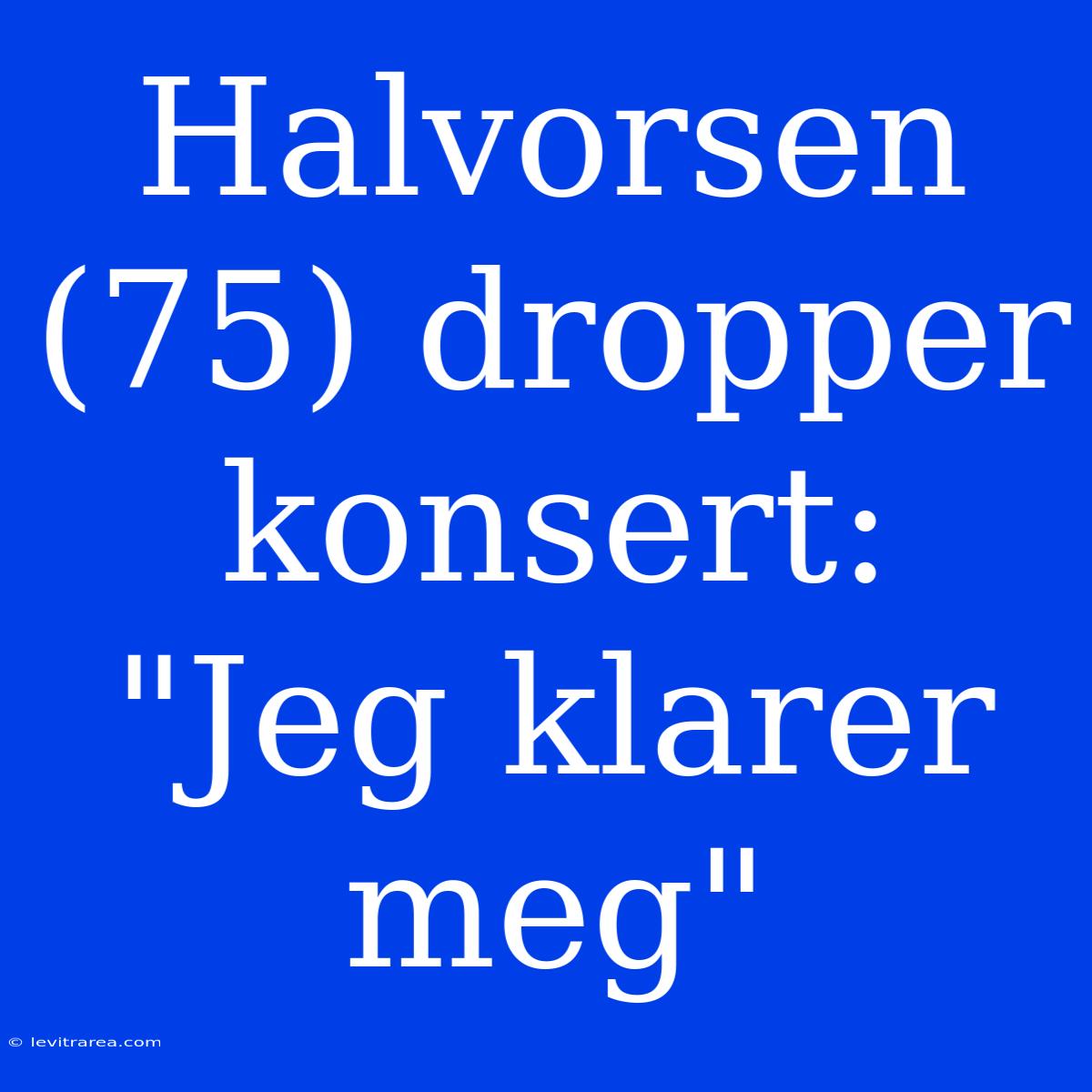 Halvorsen (75) Dropper Konsert: 