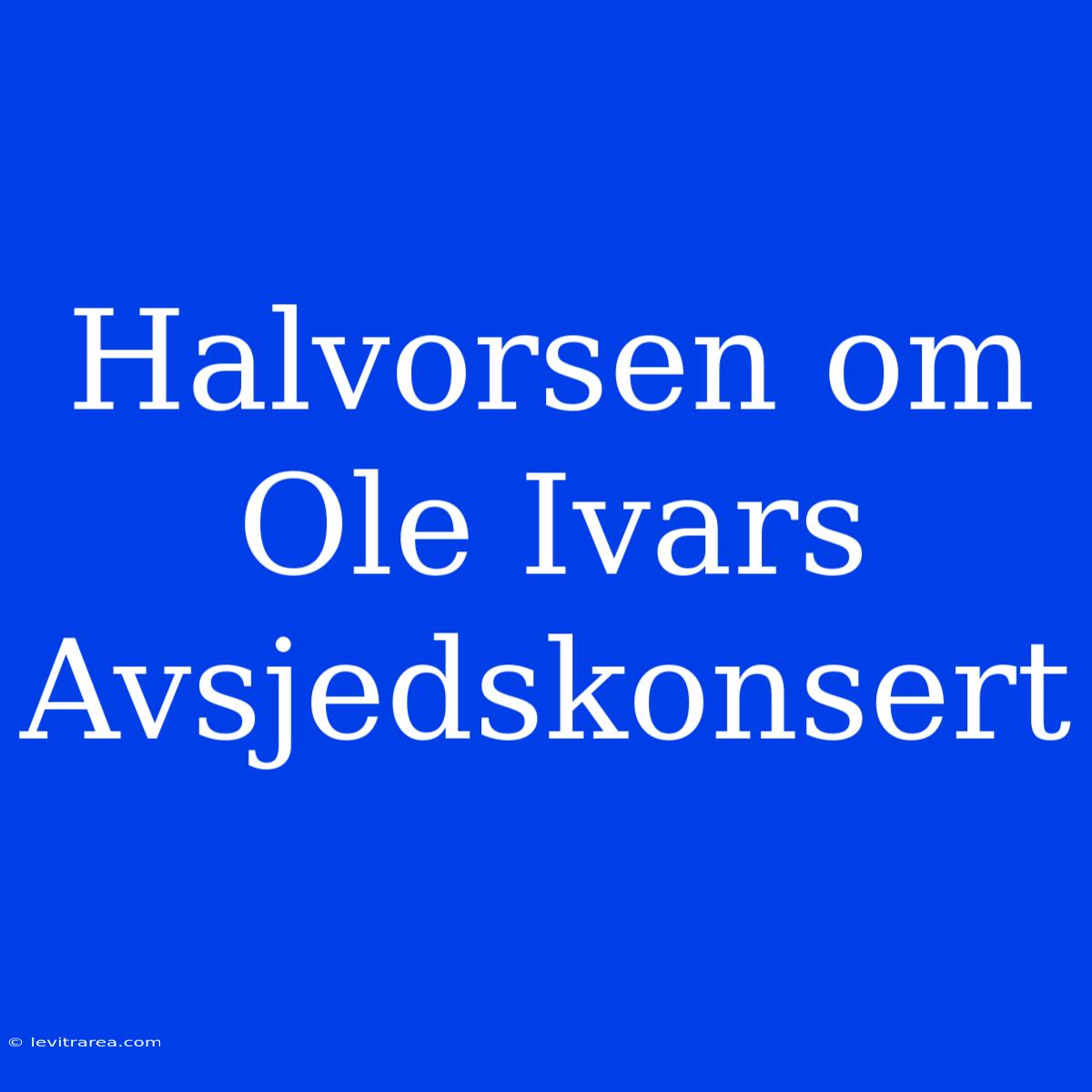 Halvorsen Om Ole Ivars Avsjedskonsert