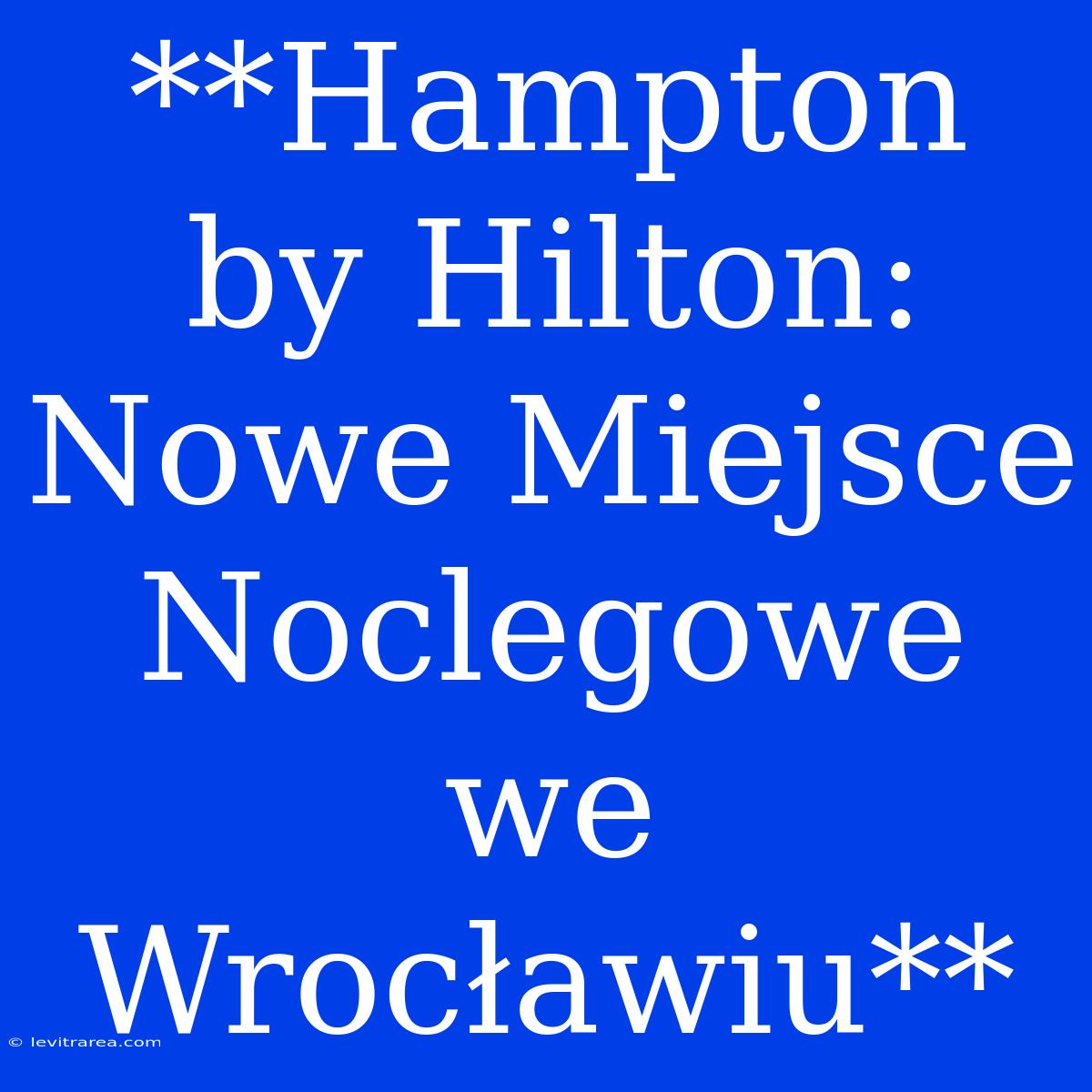 **Hampton By Hilton: Nowe Miejsce Noclegowe We Wrocławiu**