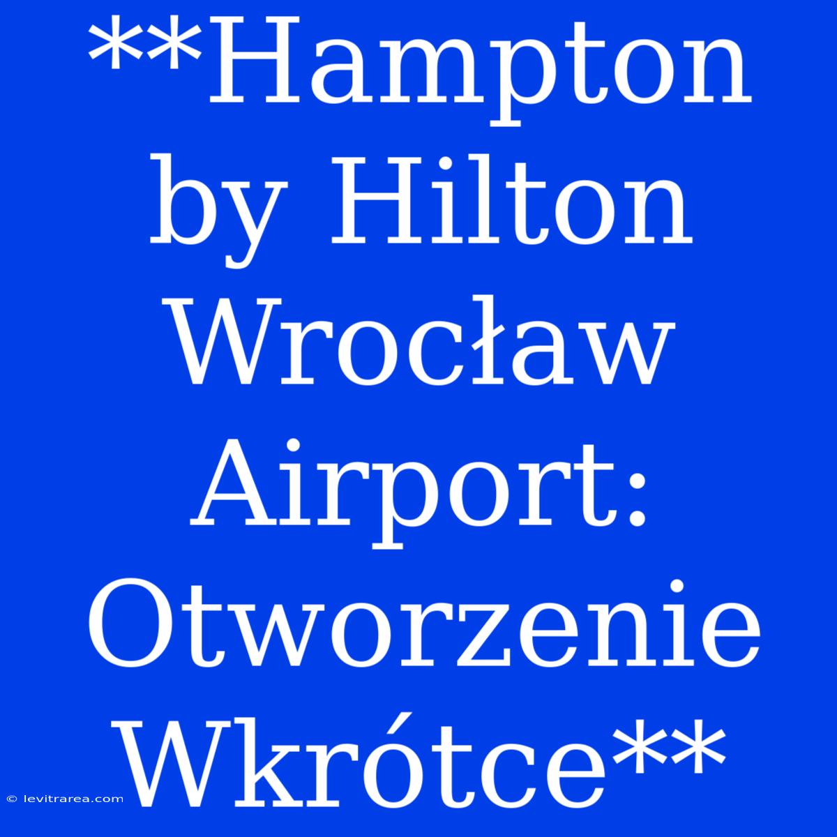 **Hampton By Hilton Wrocław Airport: Otworzenie Wkrótce**