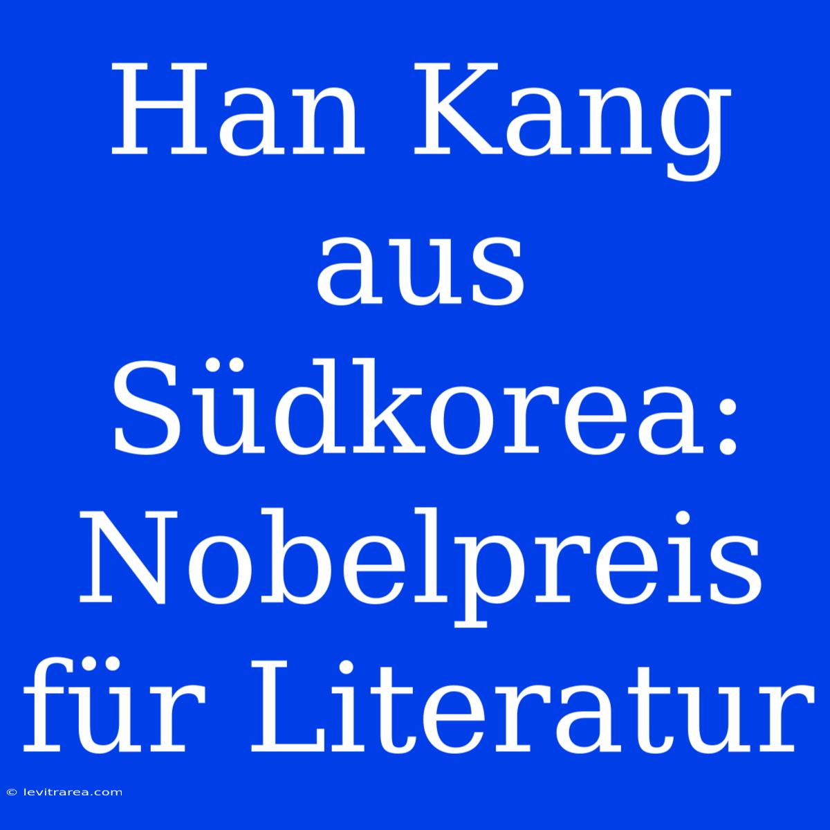 Han Kang Aus Südkorea: Nobelpreis Für Literatur 