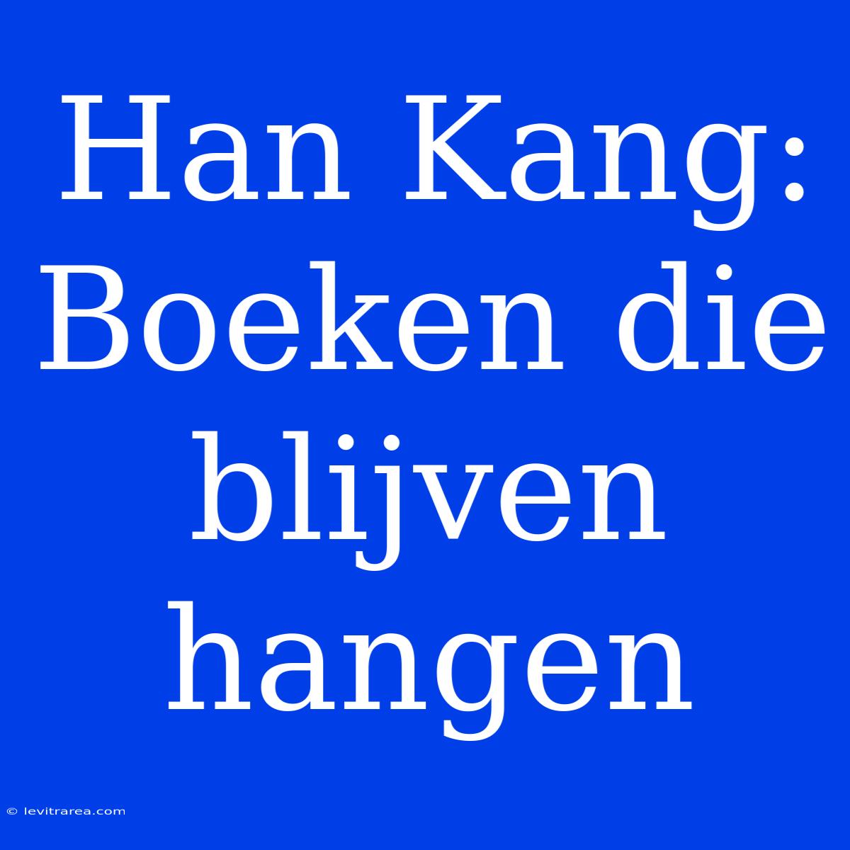 Han Kang: Boeken Die Blijven Hangen