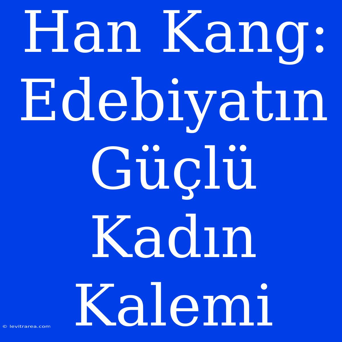 Han Kang: Edebiyatın Güçlü Kadın Kalemi