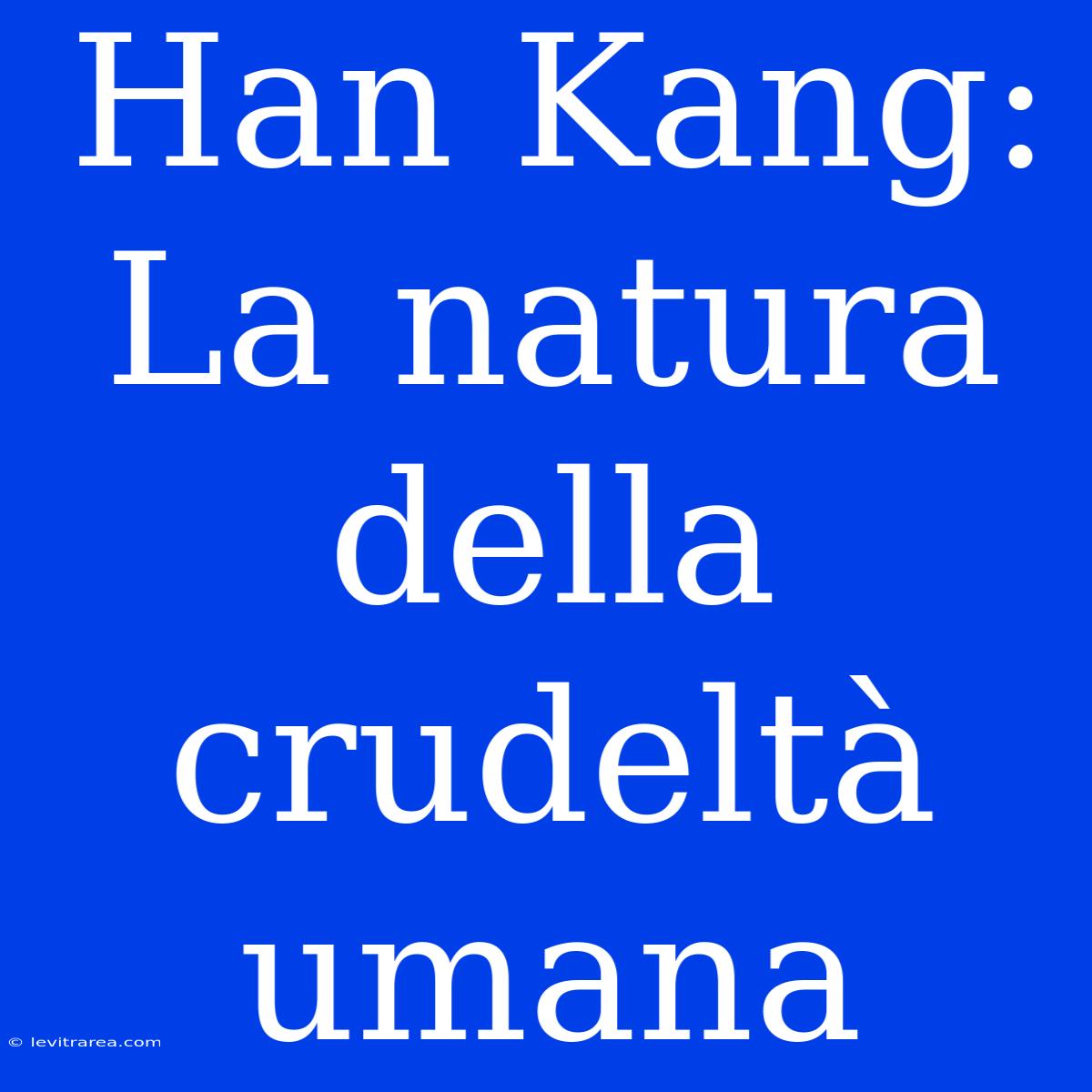 Han Kang: La Natura Della Crudeltà Umana