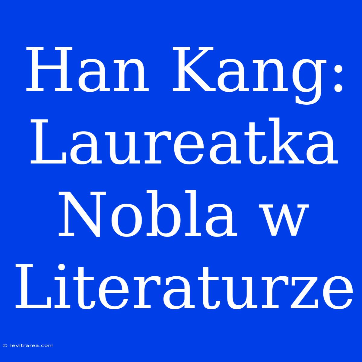 Han Kang: Laureatka Nobla W Literaturze