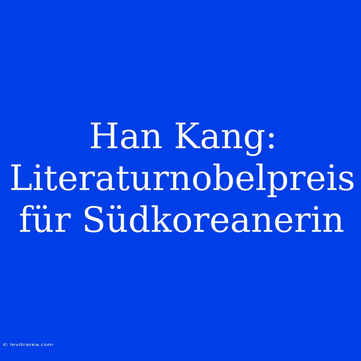 Han Kang: Literaturnobelpreis Für Südkoreanerin