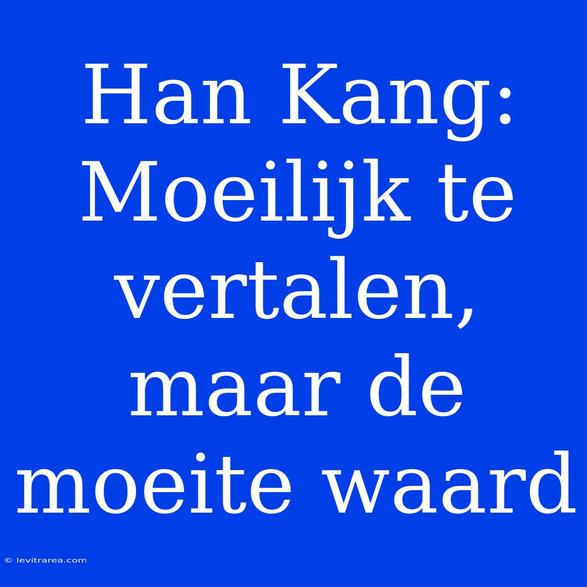 Han Kang: Moeilijk Te Vertalen, Maar De Moeite Waard