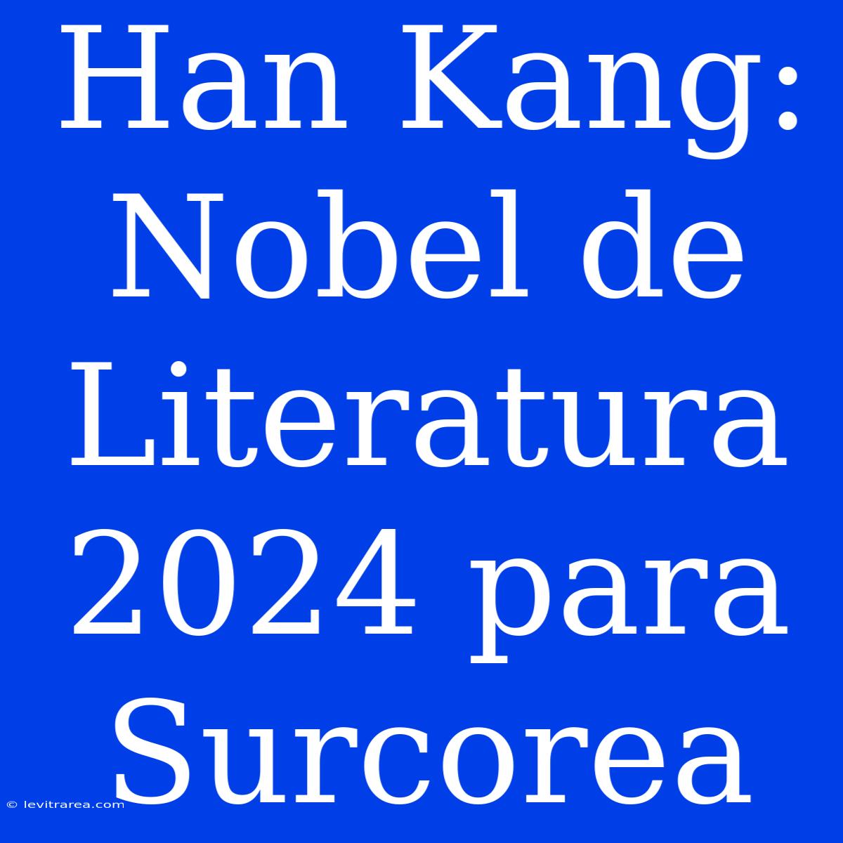 Han Kang: Nobel De Literatura 2024 Para Surcorea