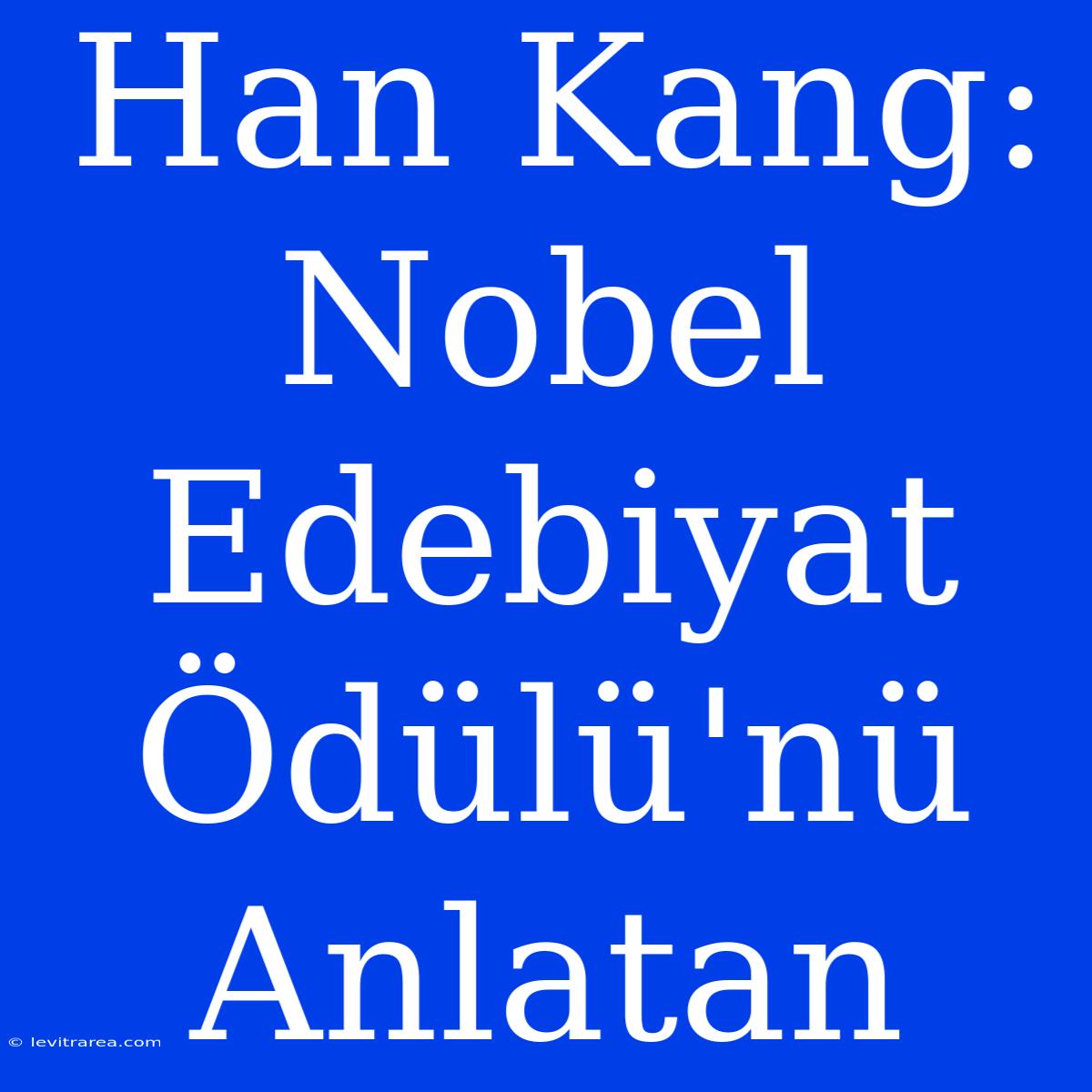 Han Kang: Nobel Edebiyat Ödülü'nü Anlatan