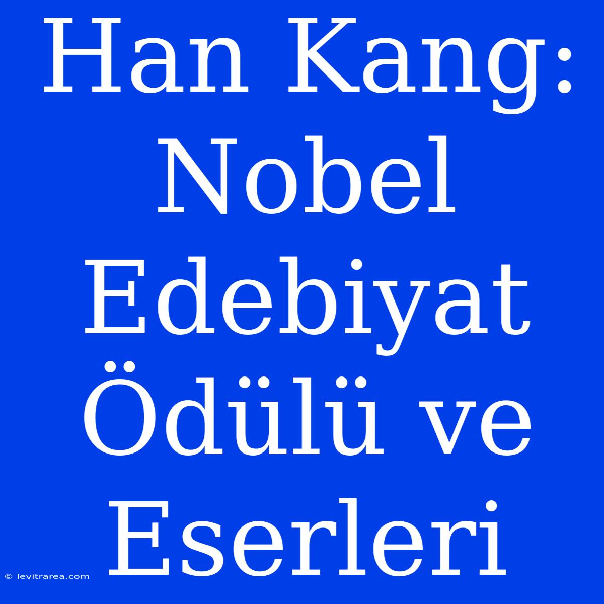 Han Kang: Nobel Edebiyat Ödülü Ve Eserleri