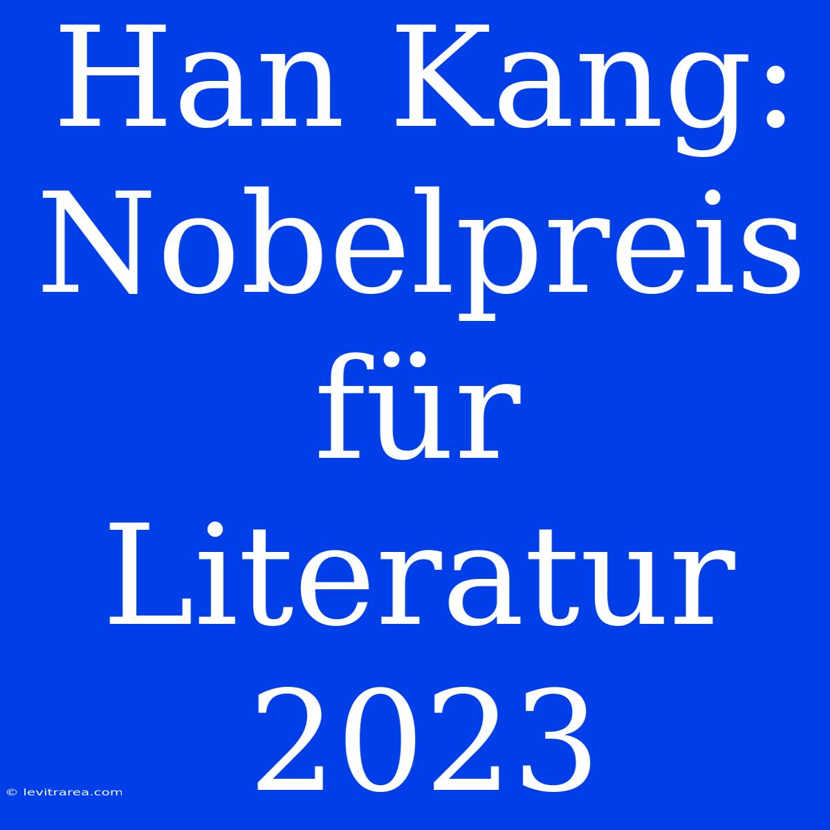 Han Kang: Nobelpreis Für Literatur 2023