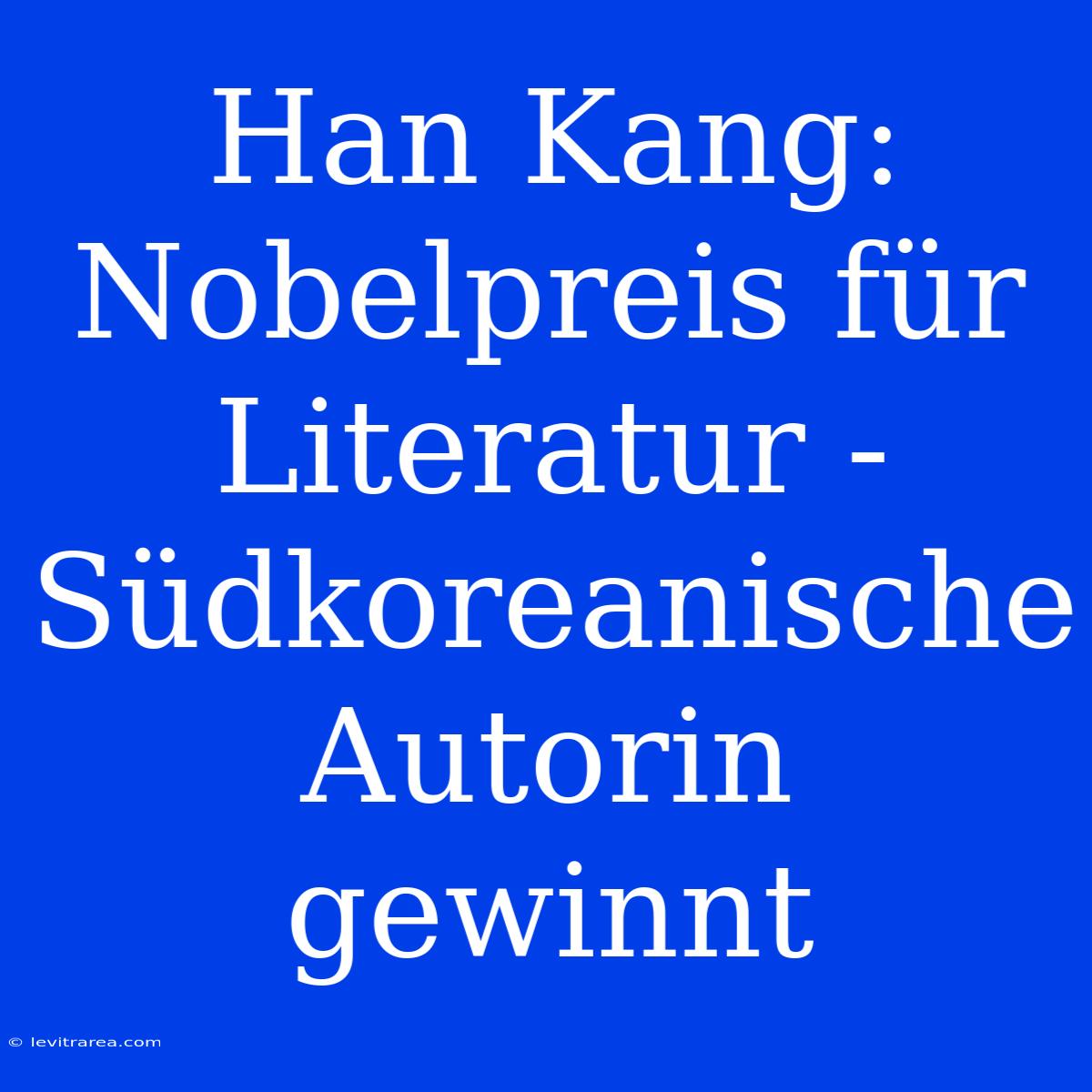 Han Kang: Nobelpreis Für Literatur - Südkoreanische Autorin Gewinnt 