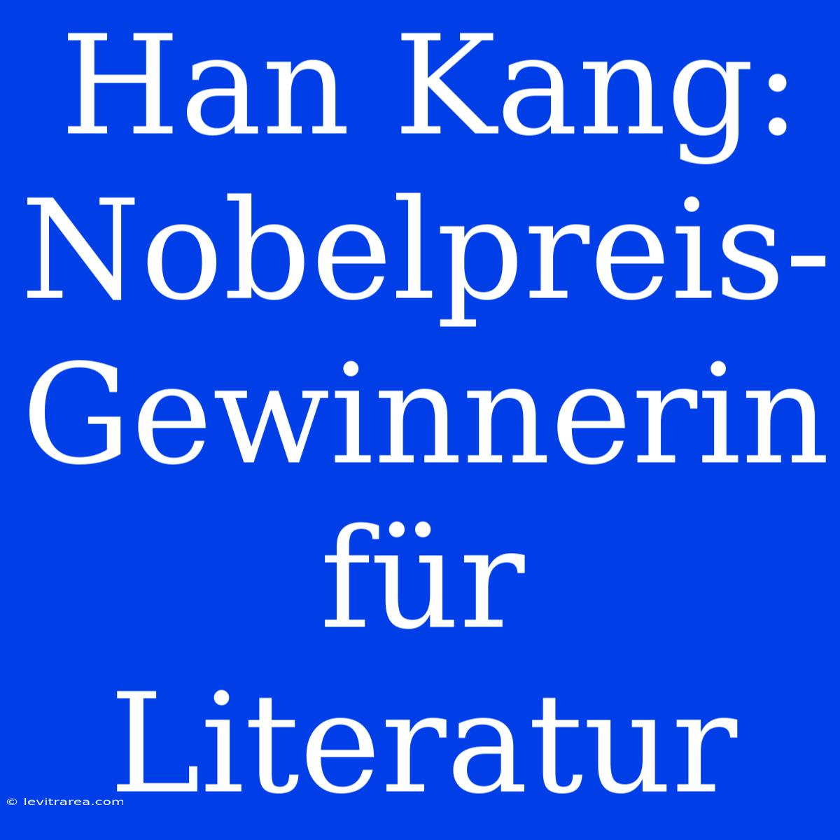 Han Kang: Nobelpreis-Gewinnerin Für Literatur