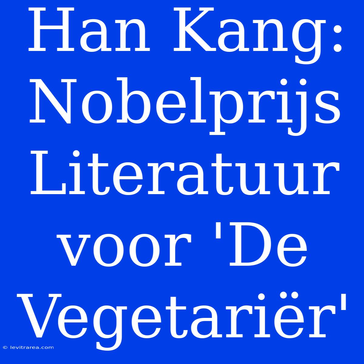 Han Kang: Nobelprijs Literatuur Voor 'De Vegetariër'