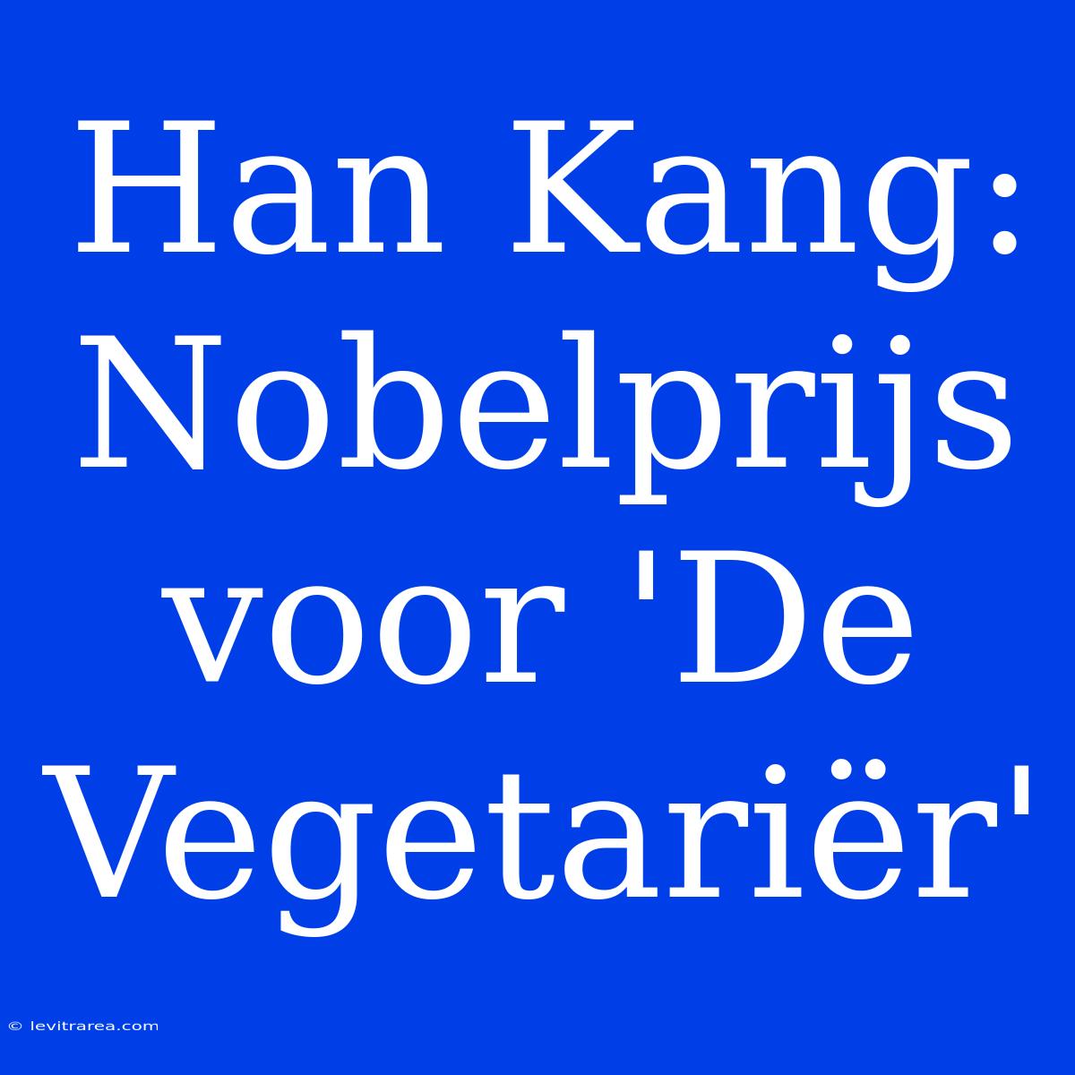 Han Kang: Nobelprijs Voor 'De Vegetariër'