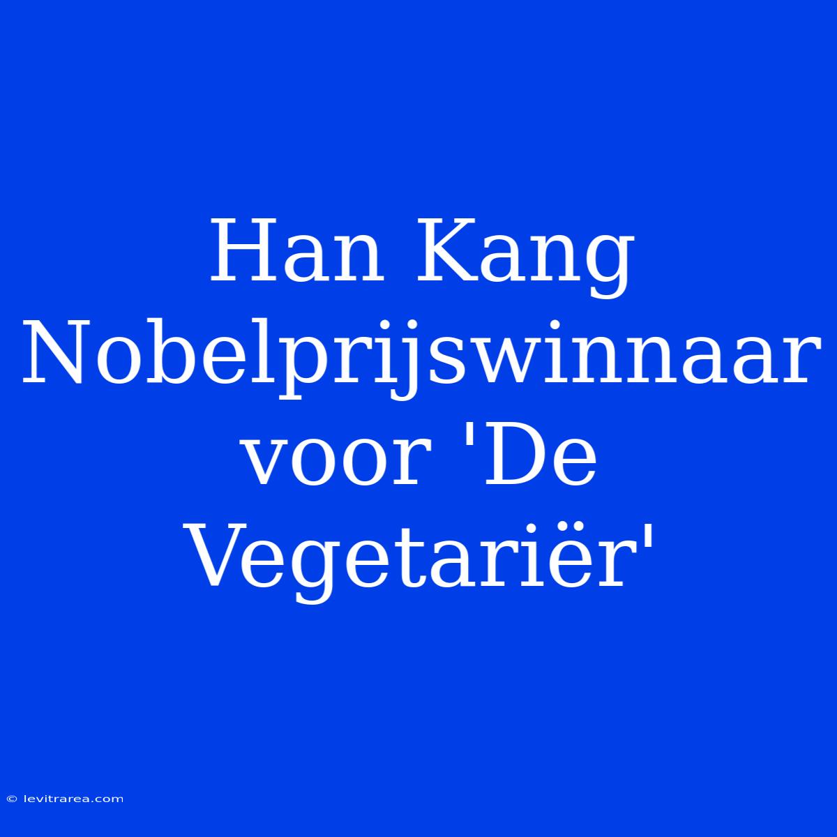 Han Kang Nobelprijswinnaar Voor 'De Vegetariër'