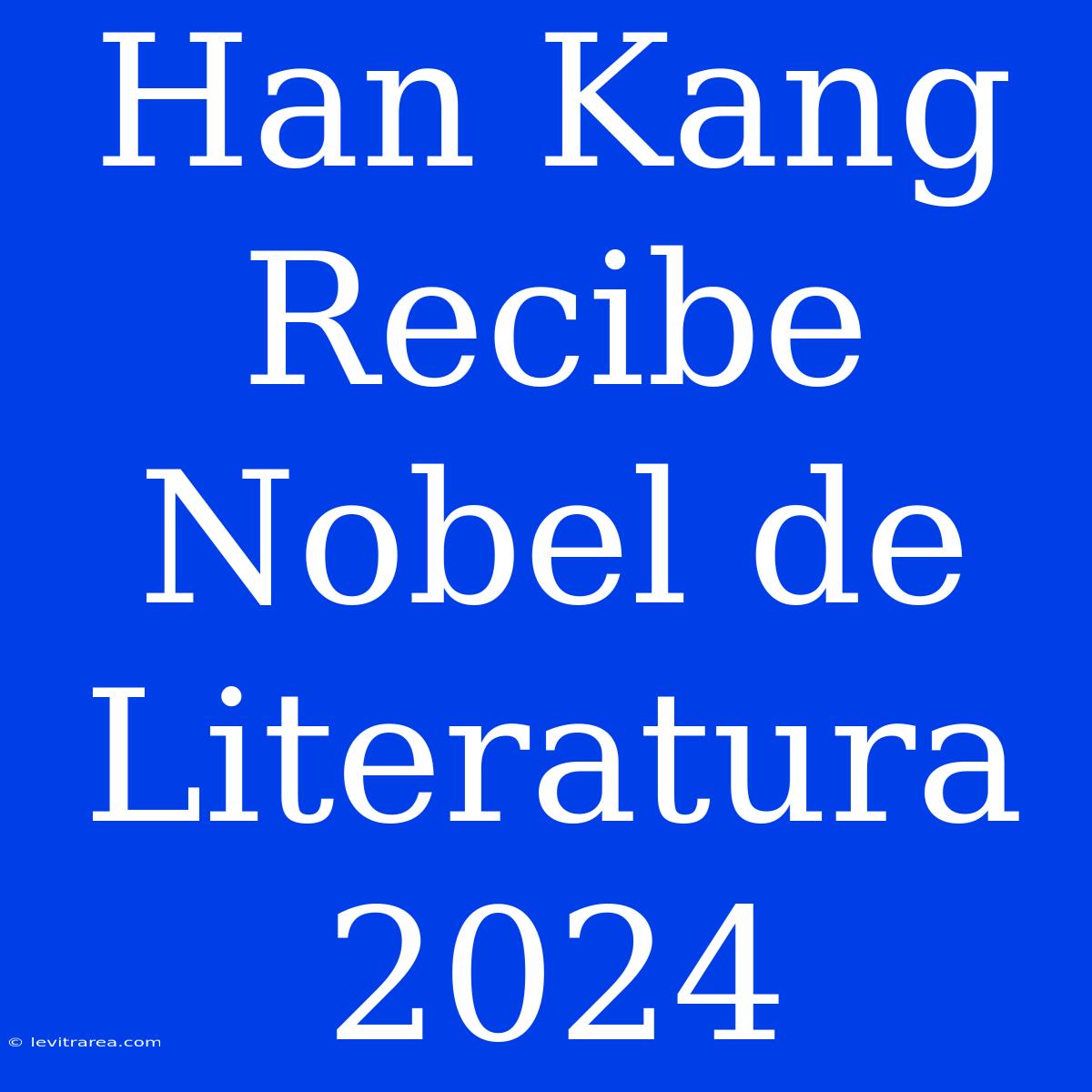 Han Kang Recibe Nobel De Literatura 2024