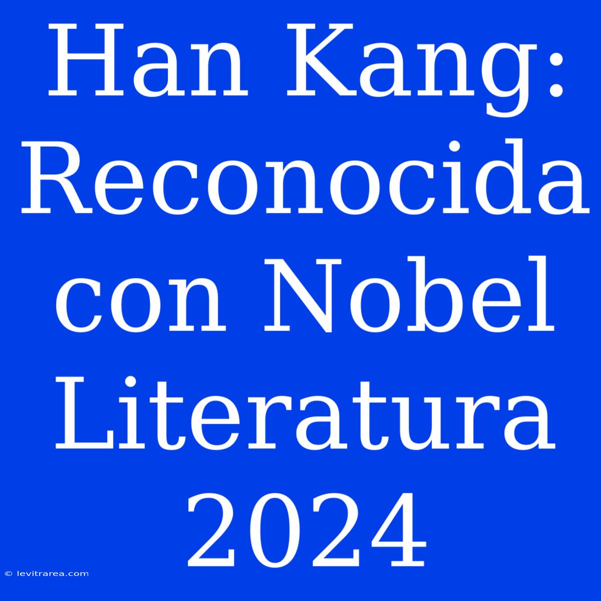 Han Kang: Reconocida Con Nobel Literatura 2024 