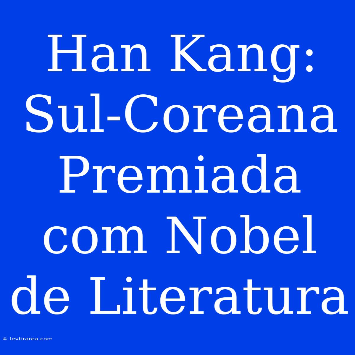 Han Kang: Sul-Coreana Premiada Com Nobel De Literatura