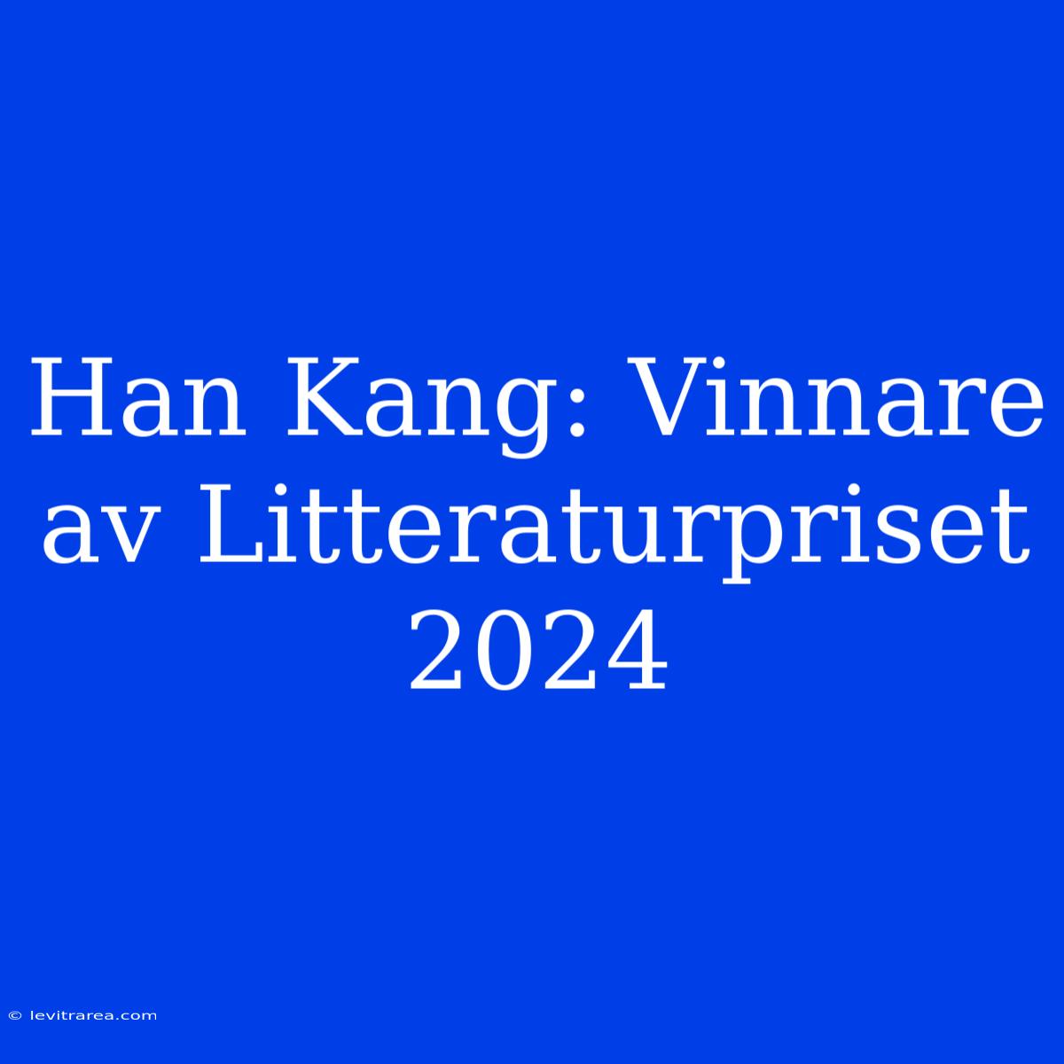 Han Kang: Vinnare Av Litteraturpriset 2024