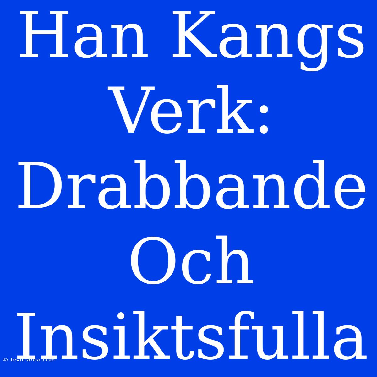 Han Kangs Verk: Drabbande Och Insiktsfulla