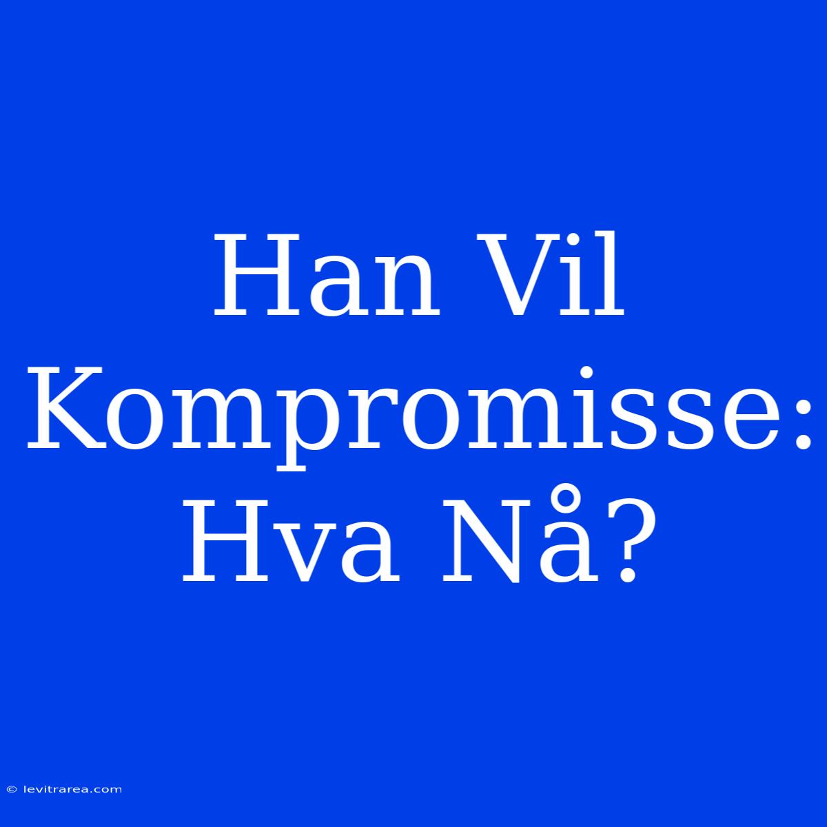 Han Vil Kompromisse: Hva Nå?