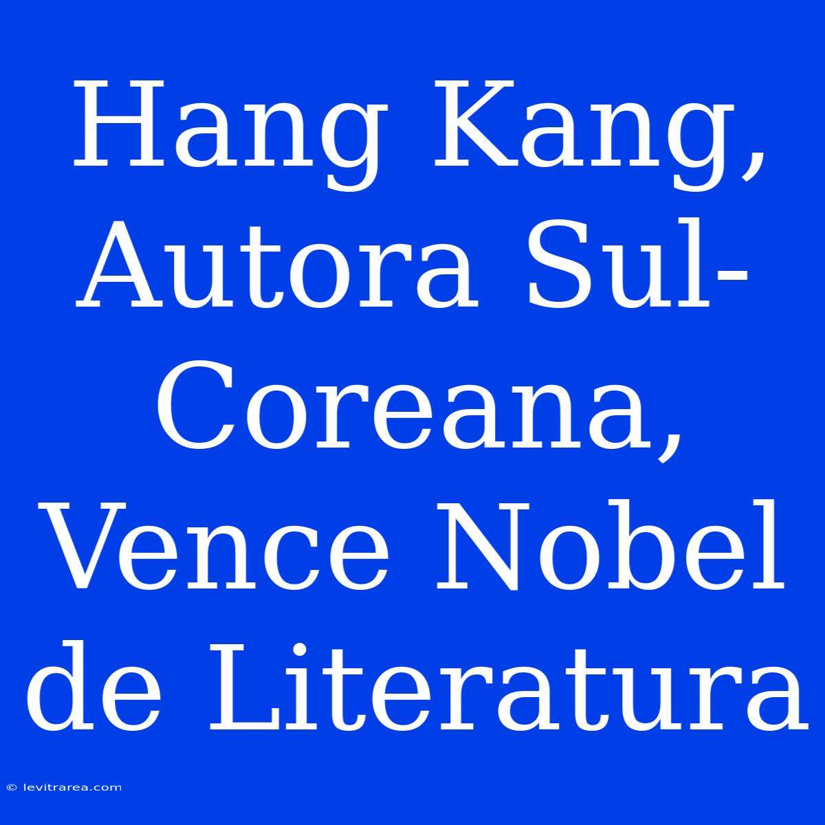 Hang Kang, Autora Sul-Coreana, Vence Nobel De Literatura