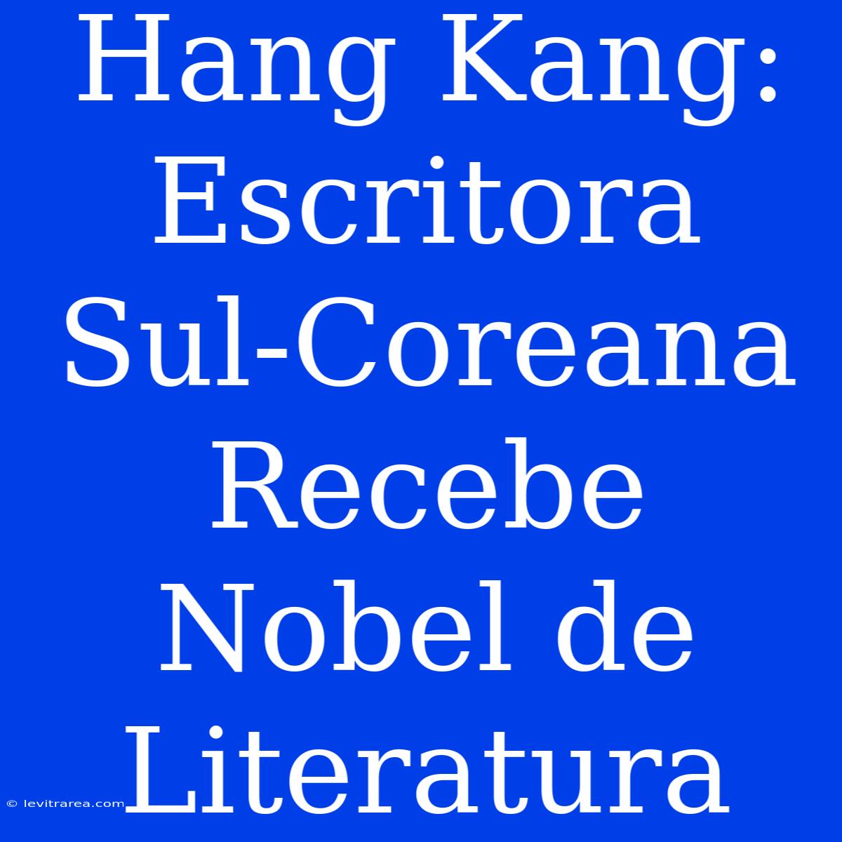 Hang Kang: Escritora Sul-Coreana Recebe Nobel De Literatura