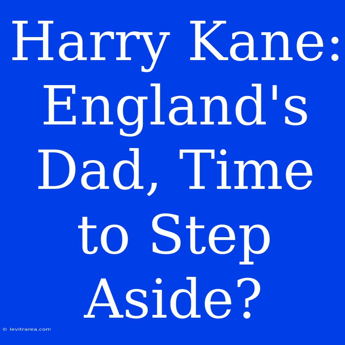 Harry Kane: England's Dad, Time To Step Aside?