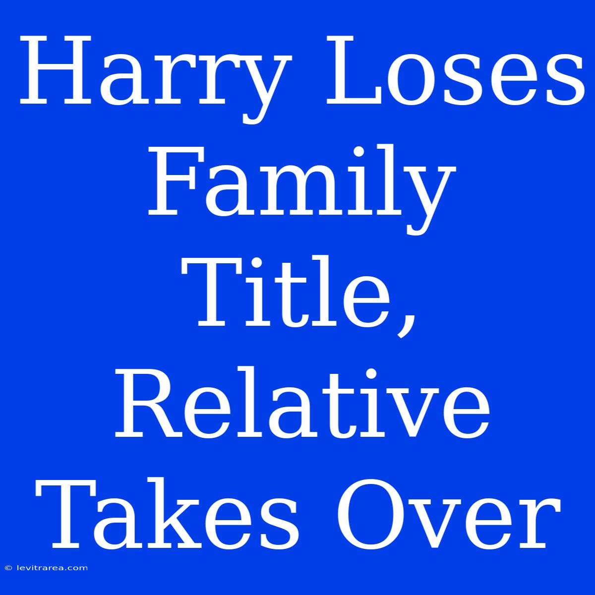 Harry Loses Family Title, Relative Takes Over