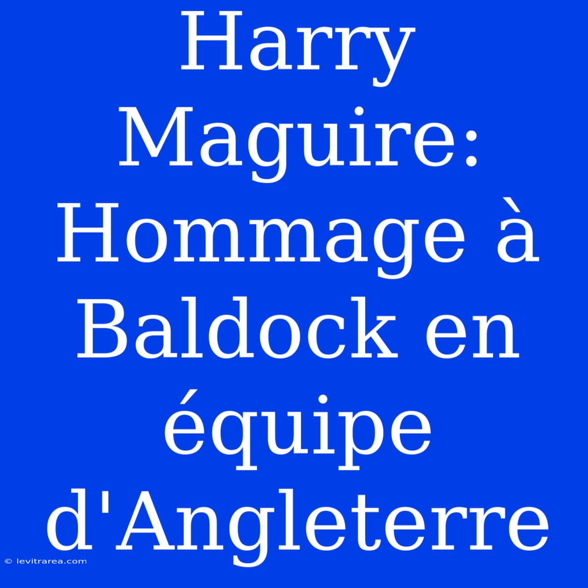 Harry Maguire: Hommage À Baldock En Équipe D'Angleterre