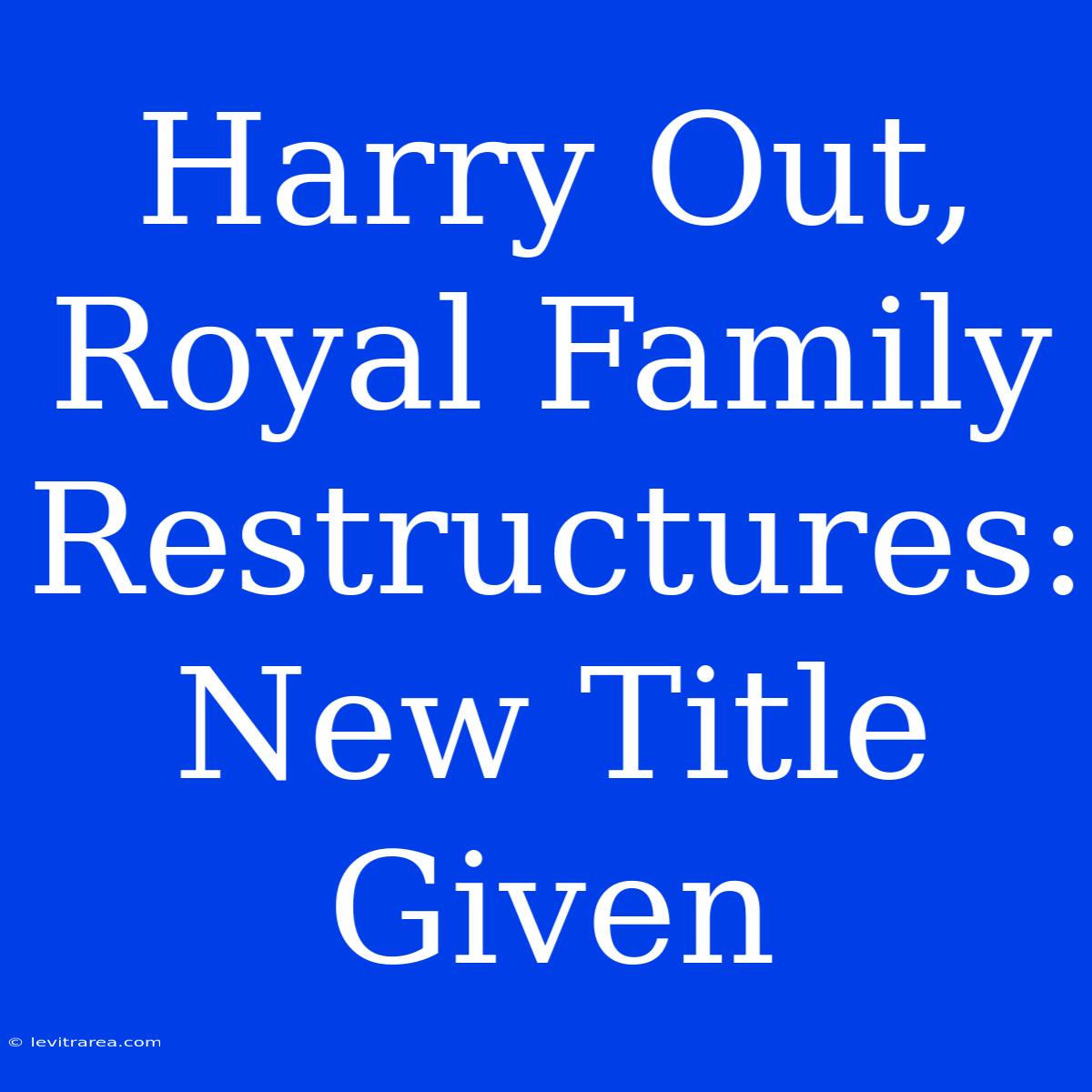 Harry Out, Royal Family Restructures: New Title Given