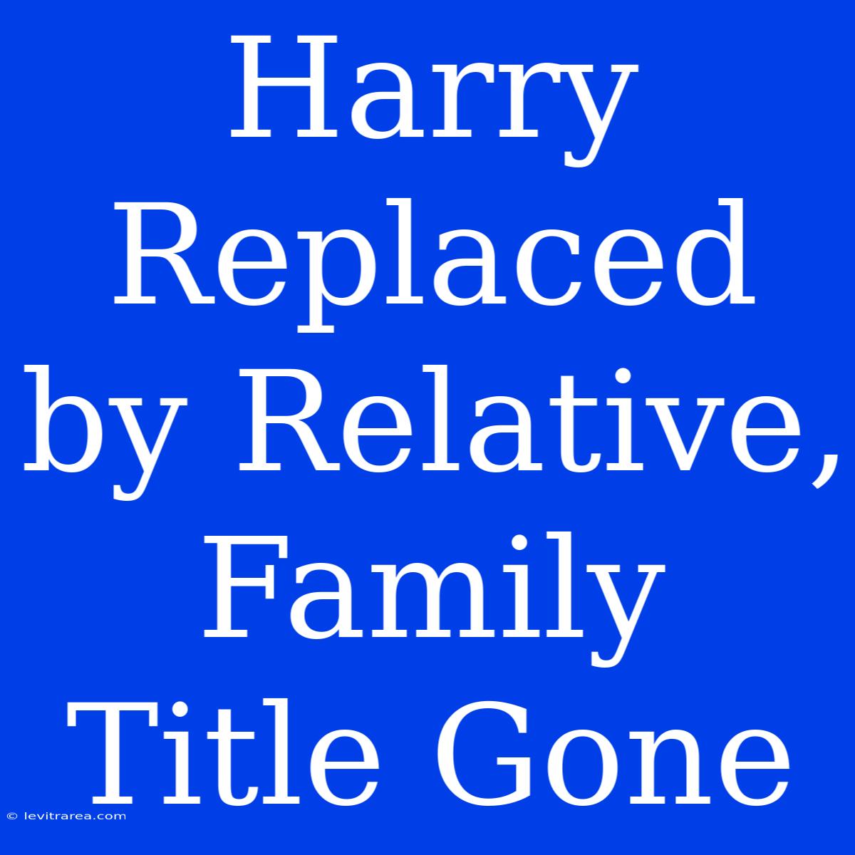 Harry Replaced By Relative, Family Title Gone