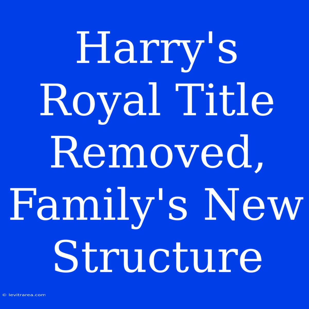 Harry's Royal Title Removed, Family's New Structure 