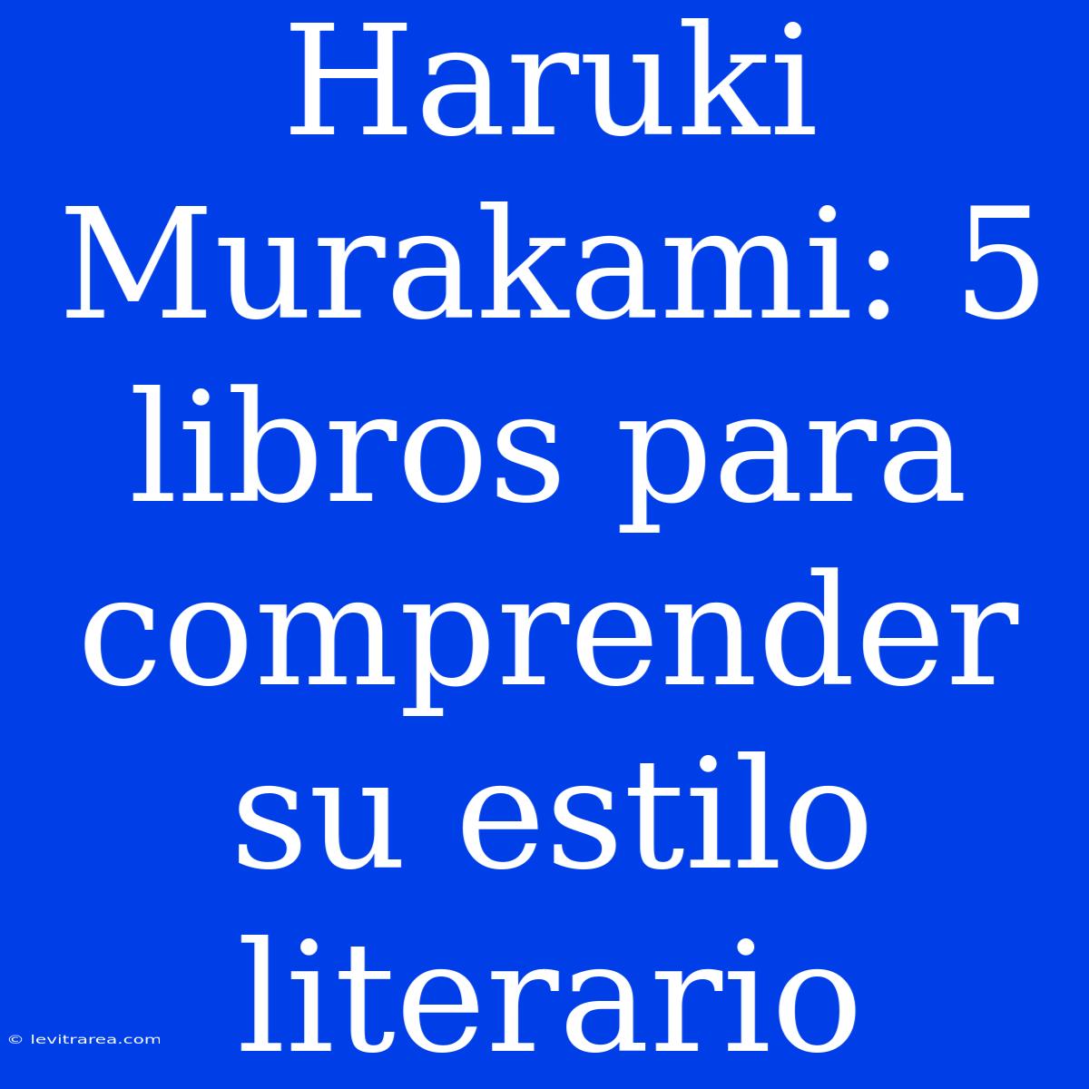 Haruki Murakami: 5 Libros Para Comprender Su Estilo Literario