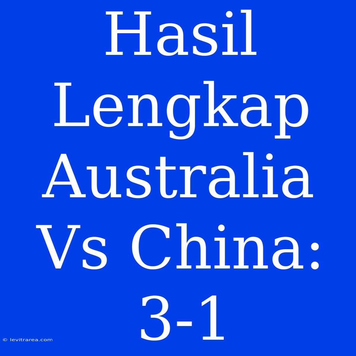 Hasil Lengkap Australia Vs China: 3-1