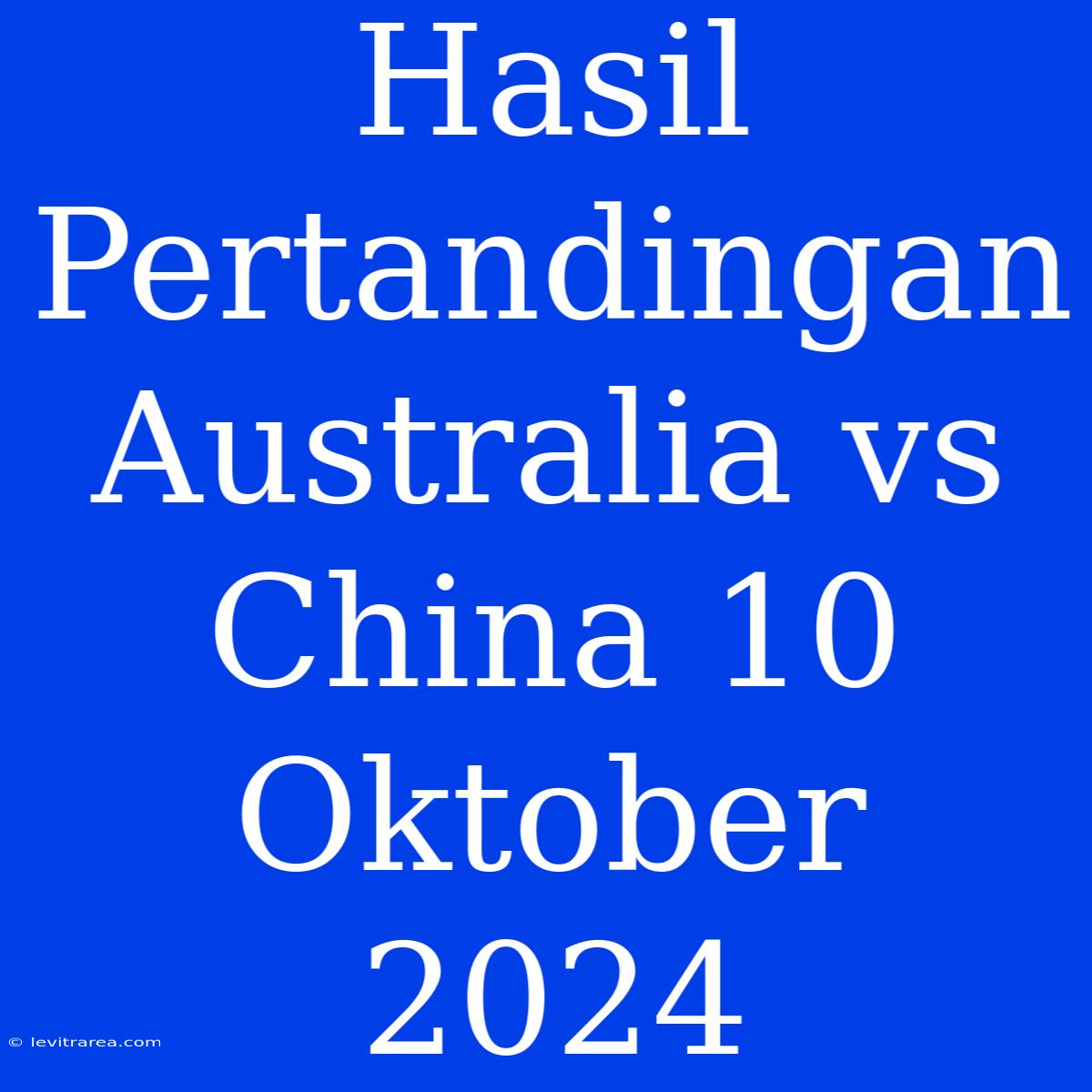 Hasil Pertandingan Australia Vs China 10 Oktober 2024