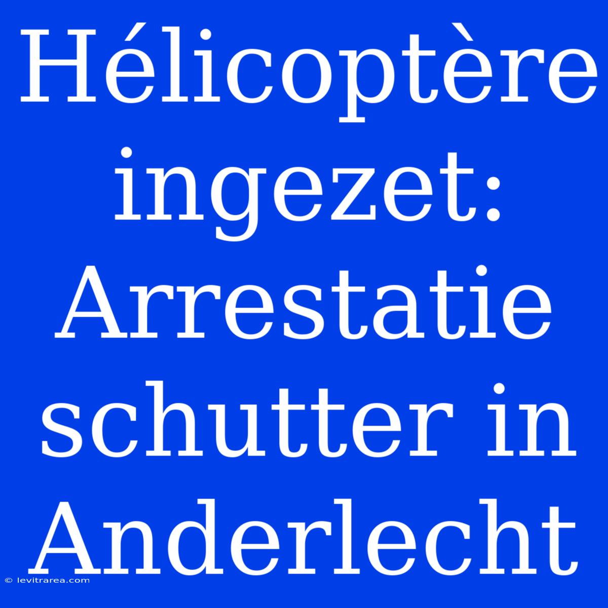 Hélicoptère Ingezet: Arrestatie Schutter In Anderlecht