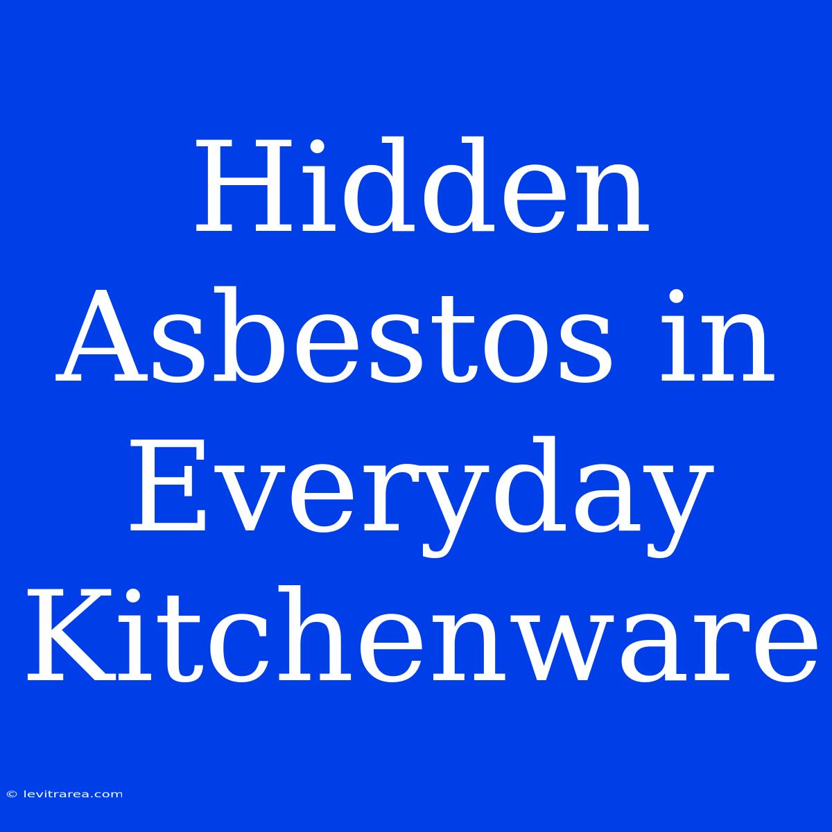 Hidden Asbestos In Everyday Kitchenware