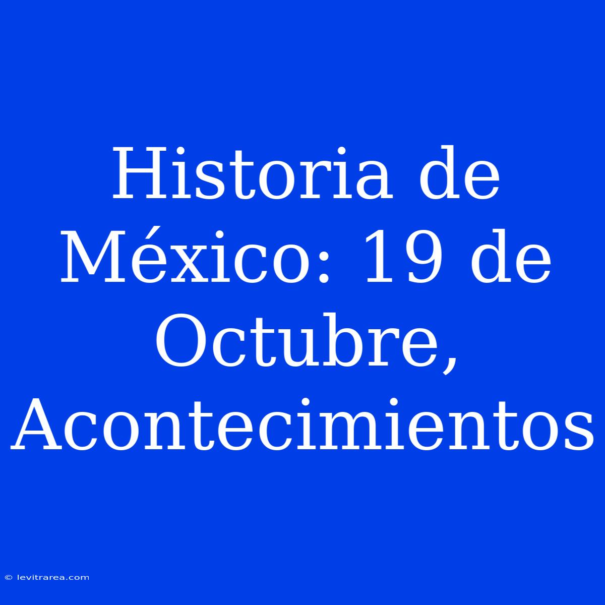 Historia De México: 19 De Octubre,  Acontecimientos  