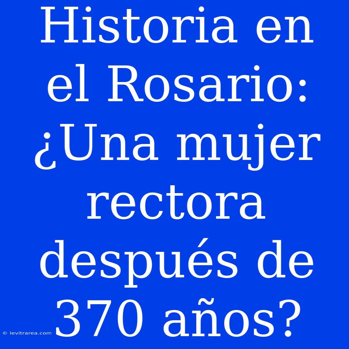 Historia En El Rosario: ¿Una Mujer Rectora Después De 370 Años?