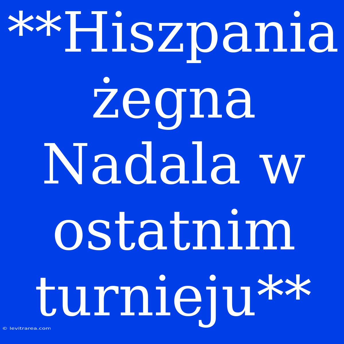 **Hiszpania Żegna Nadala W Ostatnim Turnieju**