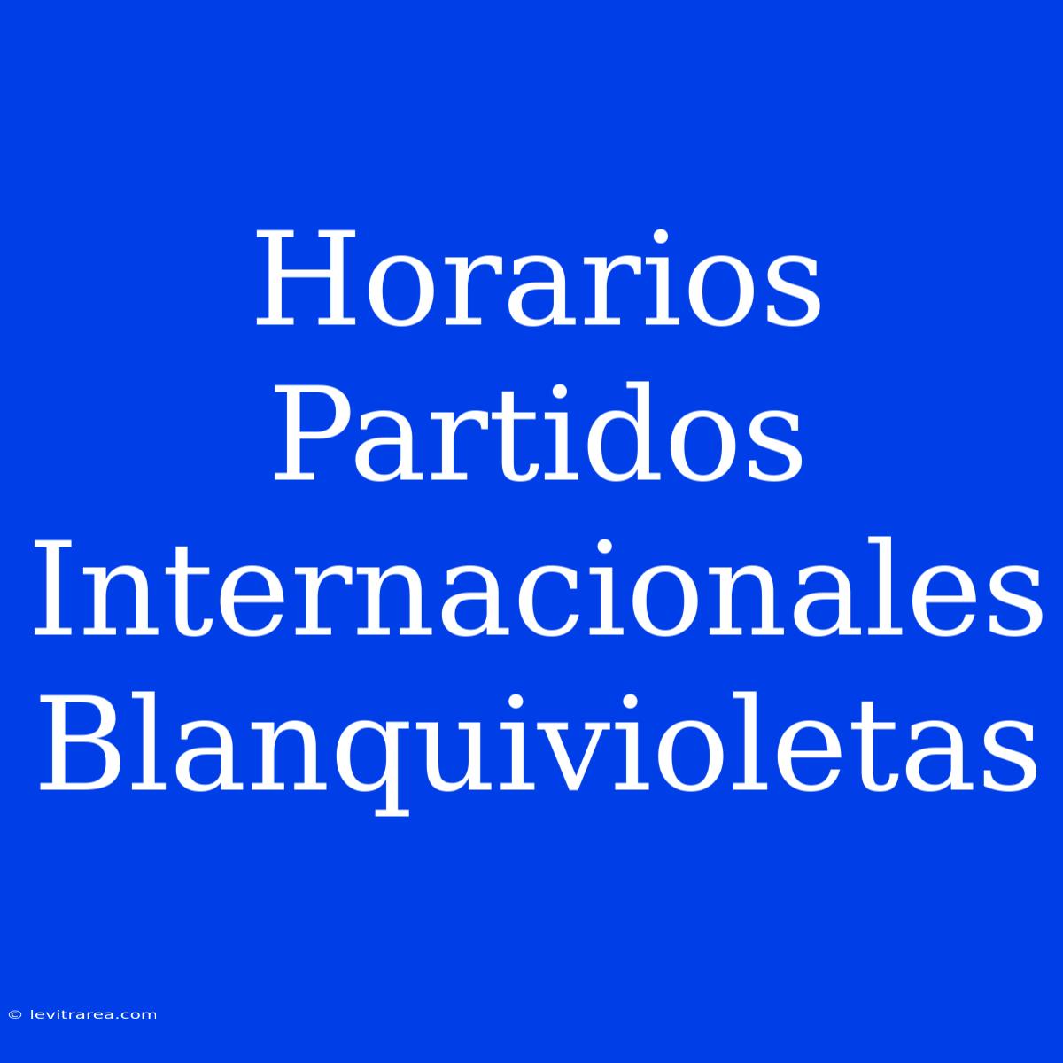 Horarios Partidos Internacionales Blanquivioletas