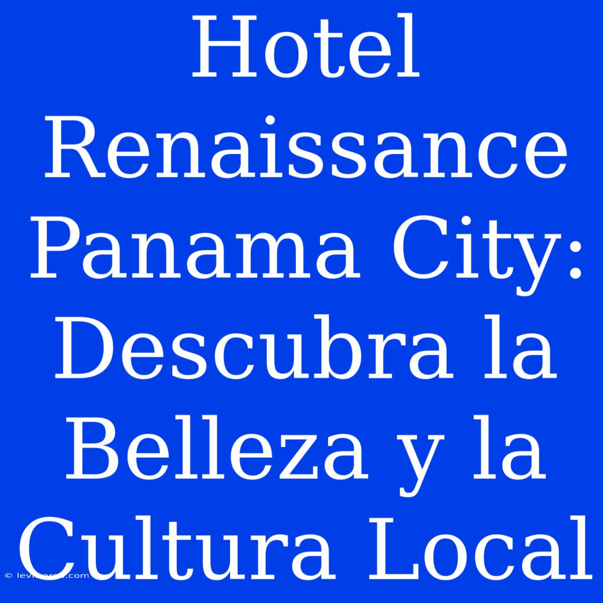 Hotel Renaissance Panama City: Descubra La Belleza Y La Cultura Local 