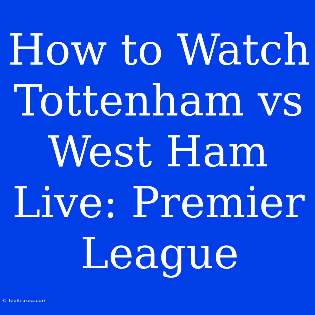 How To Watch Tottenham Vs West Ham Live: Premier League